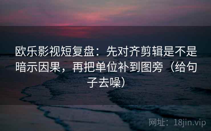 欧乐影视短复盘：先对齐剪辑是不是暗示因果，再把单位补到图旁（给句子去噪）