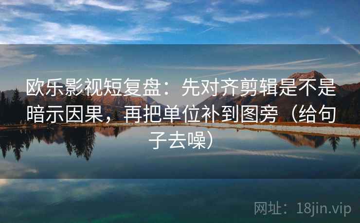 欧乐影视短复盘：先对齐剪辑是不是暗示因果，再把单位补到图旁（给句子去噪）