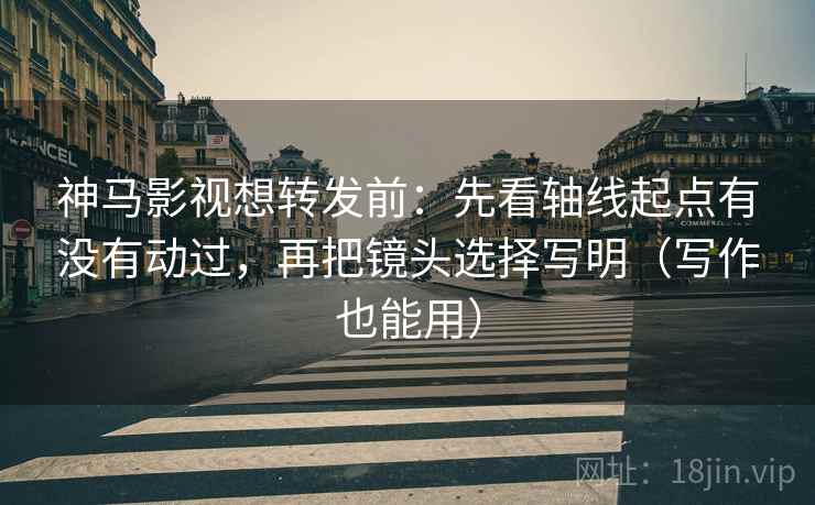 神马影视想转发前:先看轴线起点有没有动过,再把镜头选择写明(写作也能用) 神马影视想转发前:先看轴线起点有没有动过,再把镜头选择写明(写作也能用)