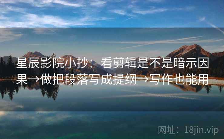 星辰影院小抄:看剪辑是不是暗示因果→做把段落写成提纲→写作也能用 星辰影院小抄:看剪辑是不是暗示因果→做把段落写成提纲→写作也能用