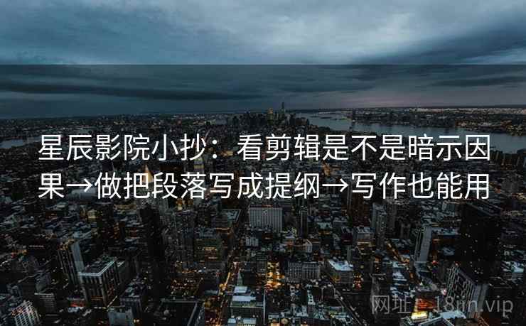 星辰影院小抄:看剪辑是不是暗示因果→做把段落写成提纲→写作也能用 星辰影院小抄:看剪辑是不是暗示因果→做把段落写成提纲→写作也能用
