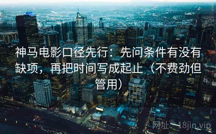 神马电影口径先行:先问条件有没有缺项,再把时间写成起止(不费劲但管用) 神马电影口径先行:先问条件有没有缺项,再把时间写成起止(不费劲但管用)