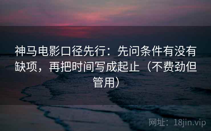 神马电影口径先行:先问条件有没有缺项,再把时间写成起止(不费劲但管用) 神马电影口径先行:先问条件有没有缺项,再把时间写成起止(不费劲但管用)