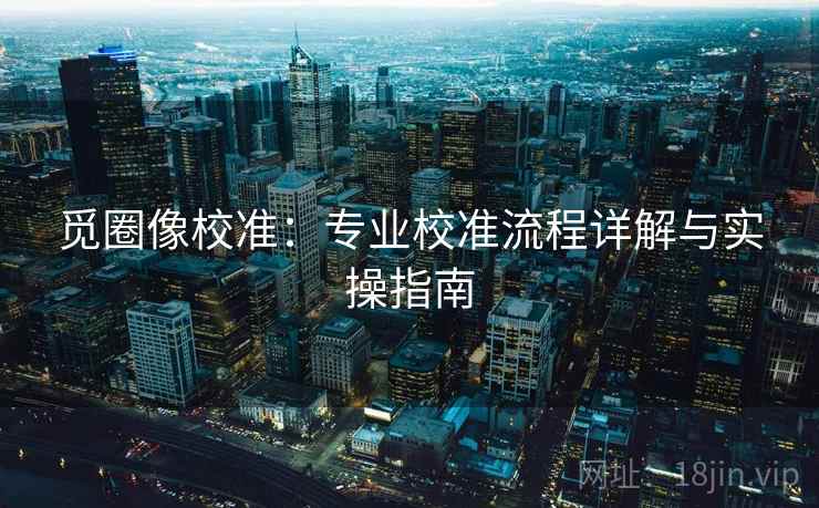 觅圈像校准：专业校准流程详解与实操指南