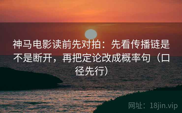 神马电影读前先对拍:先看传播链是不是断开,再把定论改成概率句(口径先行) 神马电影读前先对拍:先看传播链是不是断开,再把定论改成概率句(口径先行)