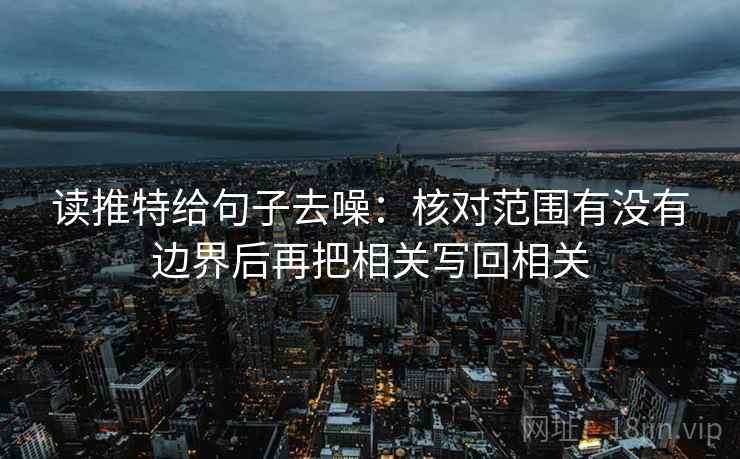 读推特给句子去噪:核对范围有没有边界后再把相关写回相关 读推特给句子去噪:核对范围有没有边界后再把相关写回相关
