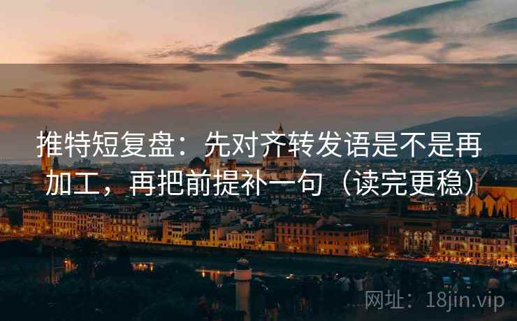 推特短复盘:先对齐转发语是不是再加工,再把前提补一句(读完更稳) 推特短复盘:先对齐转发语是不是再加工,再把前提补一句(读完更稳)