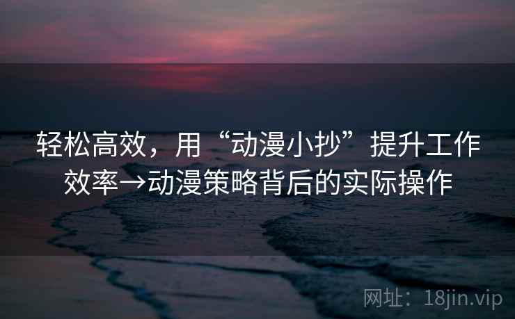 轻松高效,用“动漫小抄”提升工作效率→动漫策略背后的实际操作 轻松高效,用“动漫小抄”提升工作效率→动漫策略背后的实际操作