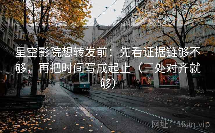 星空影院想转发前：先看证据链够不够，再把时间写成起止（三处对齐就够）