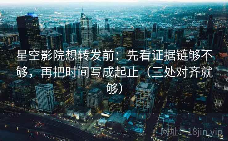 星空影院想转发前：先看证据链够不够，再把时间写成起止（三处对齐就够）