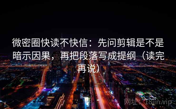 微密圈快读不快信:先问剪辑是不是暗示因果,再把段落写成提纲(读完再说) 微密圈快读不快信:先问剪辑是不是暗示因果,再把段落写成提纲(读完再说)