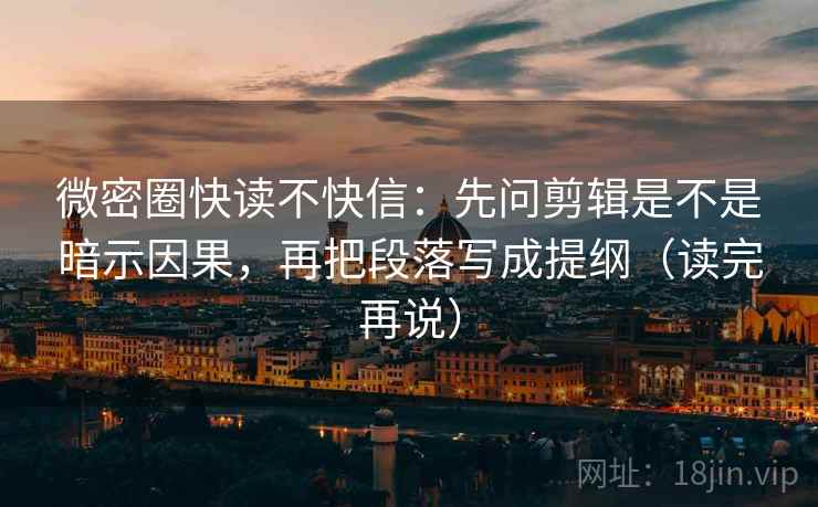 微密圈快读不快信:先问剪辑是不是暗示因果,再把段落写成提纲(读完再说) 微密圈快读不快信:先问剪辑是不是暗示因果,再把段落写成提纲(读完再说)