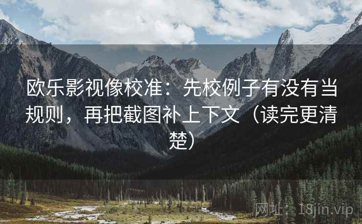 欧乐影视像校准：先校例子有没有当规则，再把截图补上下文（读完更清楚）