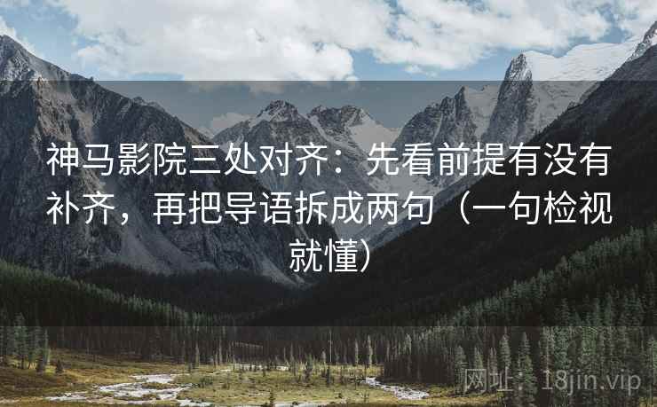 神马影院三处对齐：先看前提有没有补齐，再把导语拆成两句（一句检视就懂）