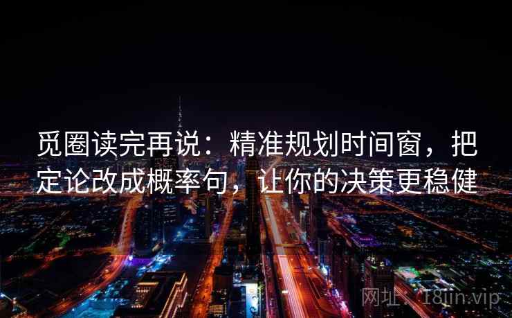 觅圈读完再说：精准规划时间窗，把定论改成概率句，让你的决策更稳健