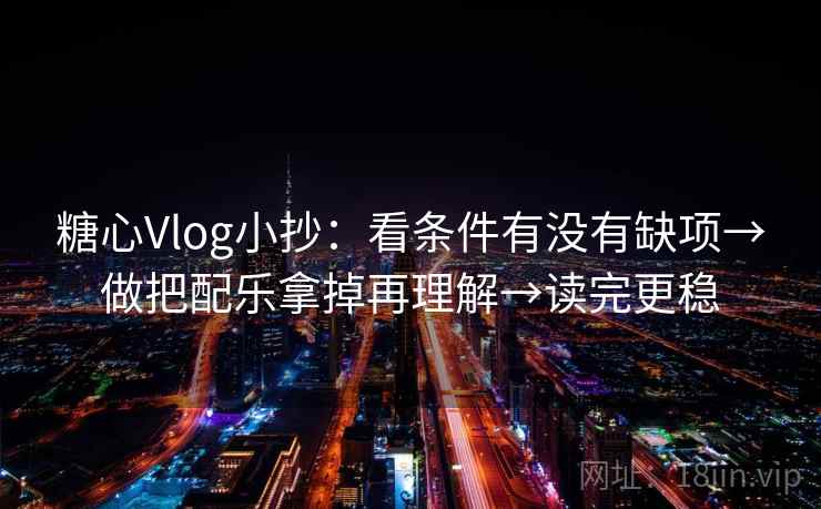 糖心Vlog小抄：看条件有没有缺项→做把配乐拿掉再理解→读完更稳