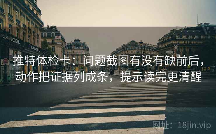 推特体检卡：问题截图有没有缺前后，动作把证据列成条，提示读完更清醒
