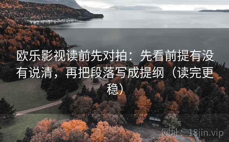 欧乐影视读前先对拍：先看前提有没有说清，再把段落写成提纲（读完更稳）
