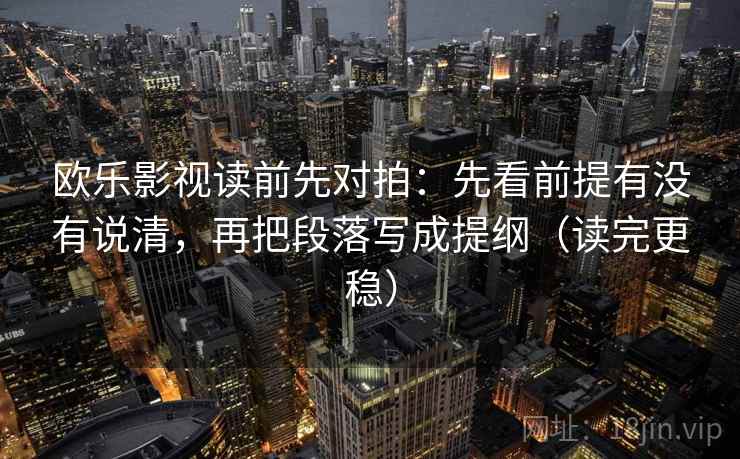 欧乐影视读前先对拍：先看前提有没有说清，再把段落写成提纲（读完更稳）