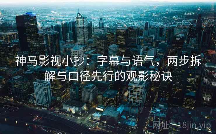 神马影视小抄：字幕与语气，两步拆解与口径先行的观影秘诀
