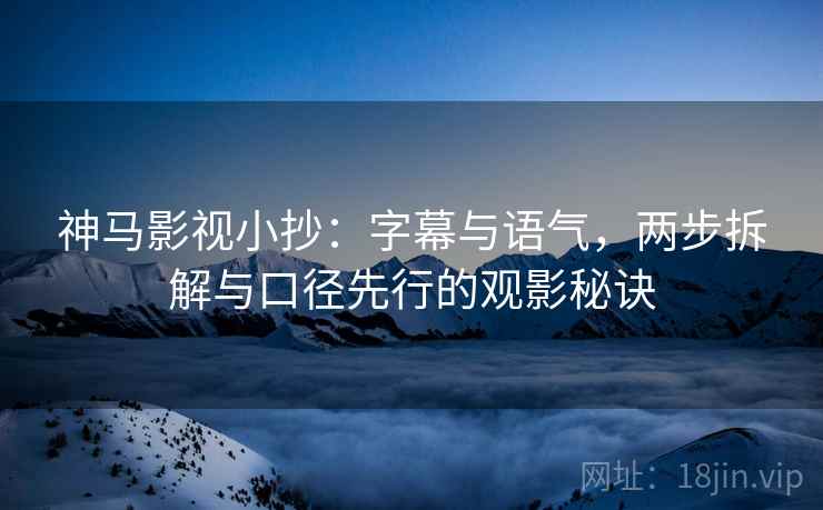 神马影视小抄：字幕与语气，两步拆解与口径先行的观影秘诀