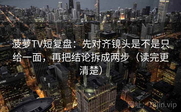 菠萝TV短复盘：先对齐镜头是不是只给一面，再把结论拆成两步（读完更清楚）