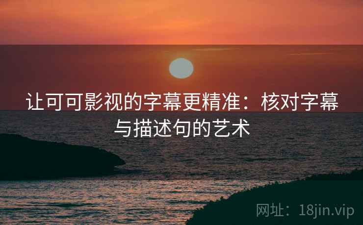 让可可影视的字幕更精准:核对字幕与描述句的艺术 让可可影视的字幕更精准:核对字幕与描述句的艺术