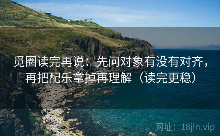 觅圈读完再说：先问对象有没有对齐，再把配乐拿掉再理解（读完更稳）