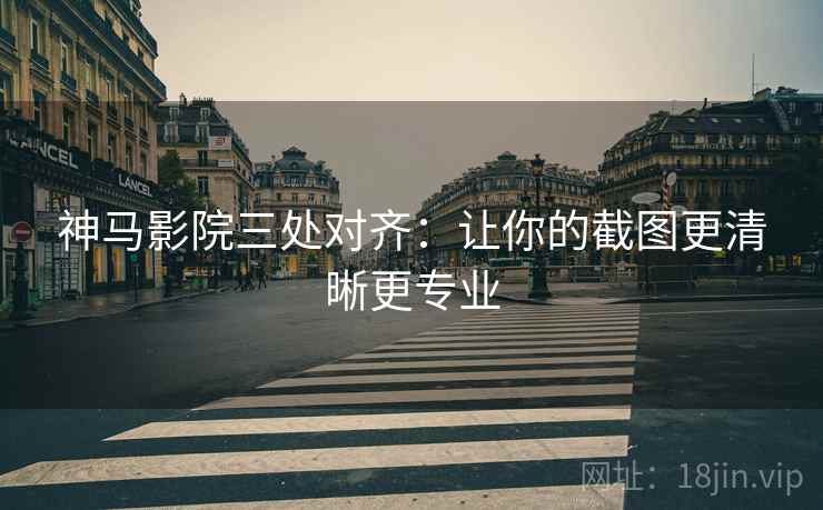 神马影院三处对齐：让你的截图更清晰更专业