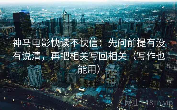 神马电影快读不快信:先问前提有没有说清,再把相关写回相关(写作也能用) 神马电影快读不快信:先问前提有没有说清,再把相关写回相关(写作也能用)