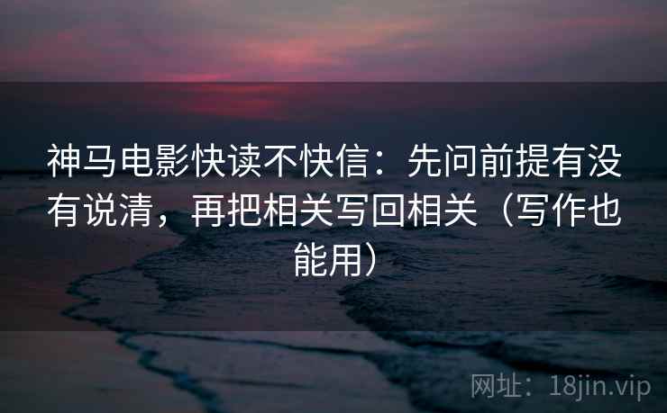 神马电影快读不快信:先问前提有没有说清,再把相关写回相关(写作也能用) 神马电影快读不快信:先问前提有没有说清,再把相关写回相关(写作也能用)