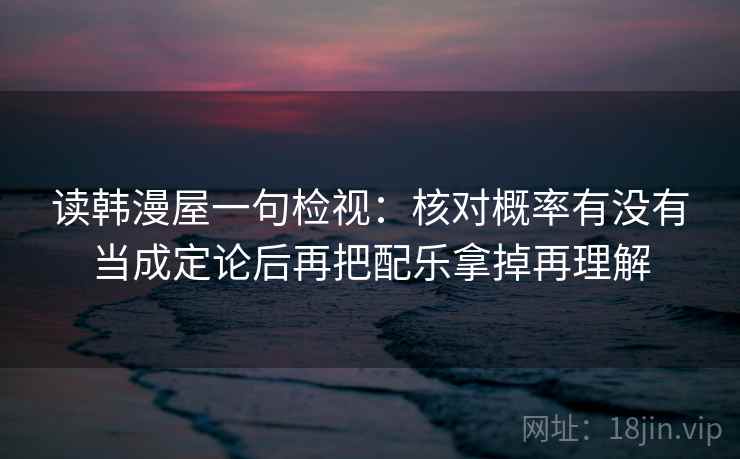 读韩漫屋一句检视：核对概率有没有当成定论后再把配乐拿掉再理解