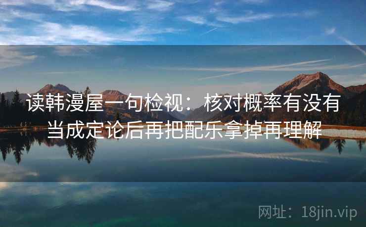 读韩漫屋一句检视：核对概率有没有当成定论后再把配乐拿掉再理解