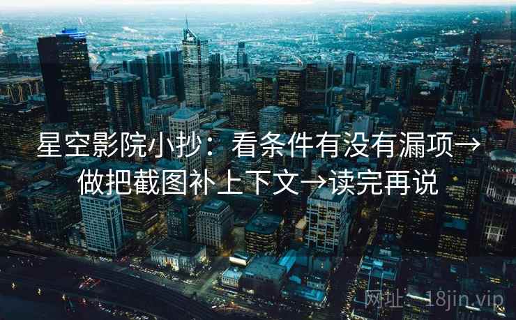 星空影院小抄:看条件有没有漏项→做把截图补上下文→读完再说 星空影院小抄:看条件有没有漏项→做把截图补上下文→读完再说