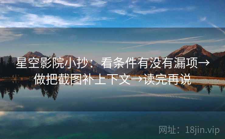 星空影院小抄:看条件有没有漏项→做把截图补上下文→读完再说 星空影院小抄:看条件有没有漏项→做把截图补上下文→读完再说