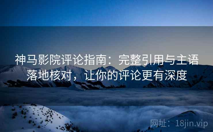 神马影院评论指南:完整引用与主语落地核对,让你的评论更有深度 神马影院评论指南:完整引用与主语落地核对,让你的评论更有深度