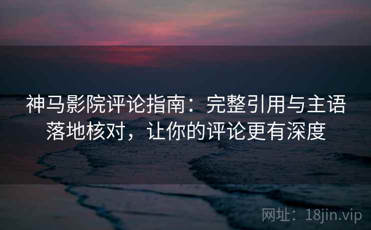 神马影院评论指南:完整引用与主语落地核对,让你的评论更有深度 神马影院评论指南:完整引用与主语落地核对,让你的评论更有深度