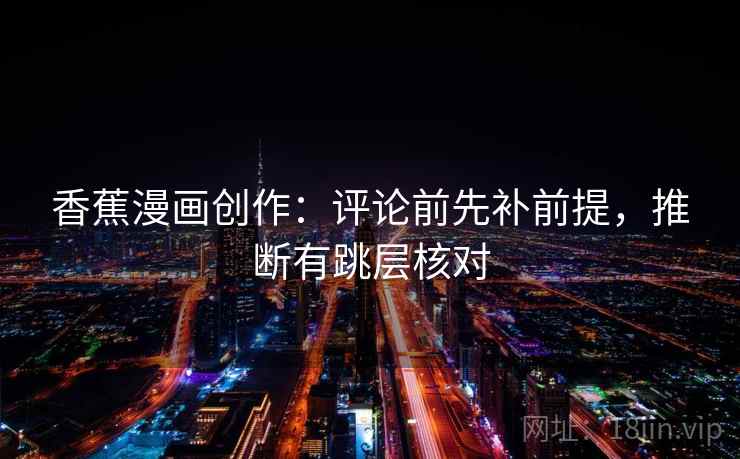 香蕉漫画创作：评论前先补前提，推断有跳层核对