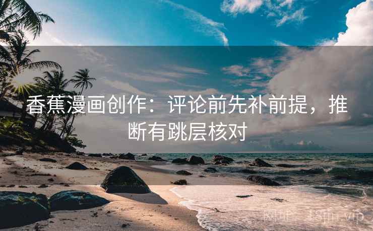 香蕉漫画创作：评论前先补前提，推断有跳层核对
