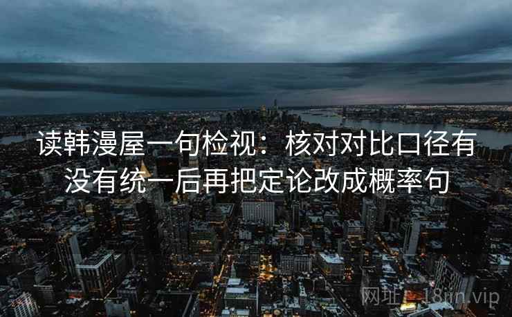 读韩漫屋一句检视:核对对比口径有没有统一后再把定论改成概率句 读韩漫屋一句检视:核对对比口径有没有统一后再把定论改成概率句