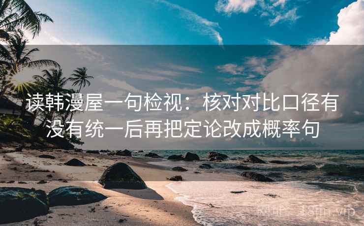 读韩漫屋一句检视:核对对比口径有没有统一后再把定论改成概率句 读韩漫屋一句检视:核对对比口径有没有统一后再把定论改成概率句