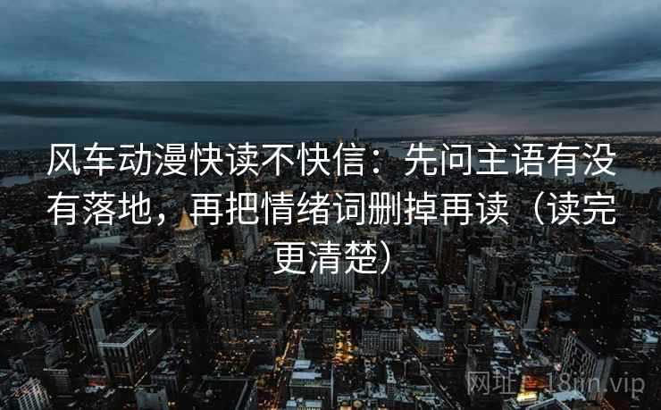 风车动漫快读不快信：先问主语有没有落地，再把情绪词删掉再读（读完更清楚）