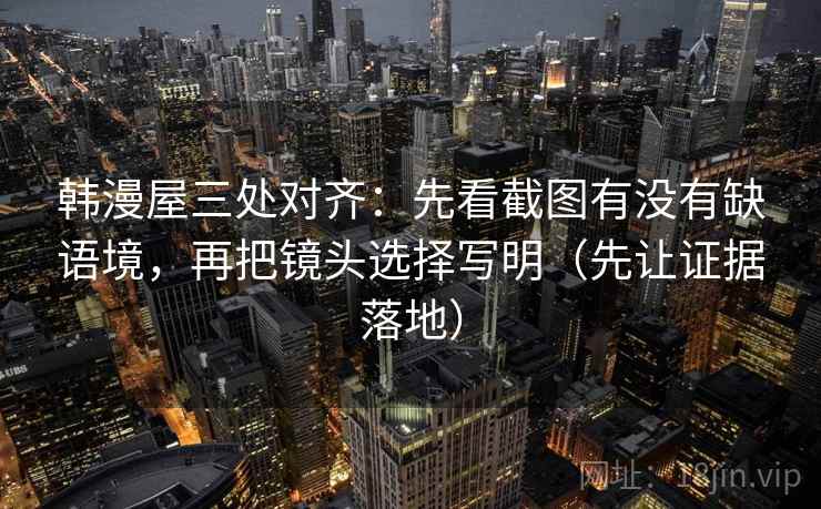 韩漫屋三处对齐:先看截图有没有缺语境,再把镜头选择写明(先让证据落地) 韩漫屋三处对齐:先看截图有没有缺语境,再把镜头选择写明(先让证据落地)
