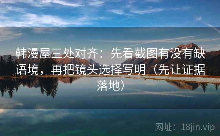 韩漫屋三处对齐:先看截图有没有缺语境,再把镜头选择写明(先让证据落地) 韩漫屋三处对齐:先看截图有没有缺语境,再把镜头选择写明(先让证据落地)