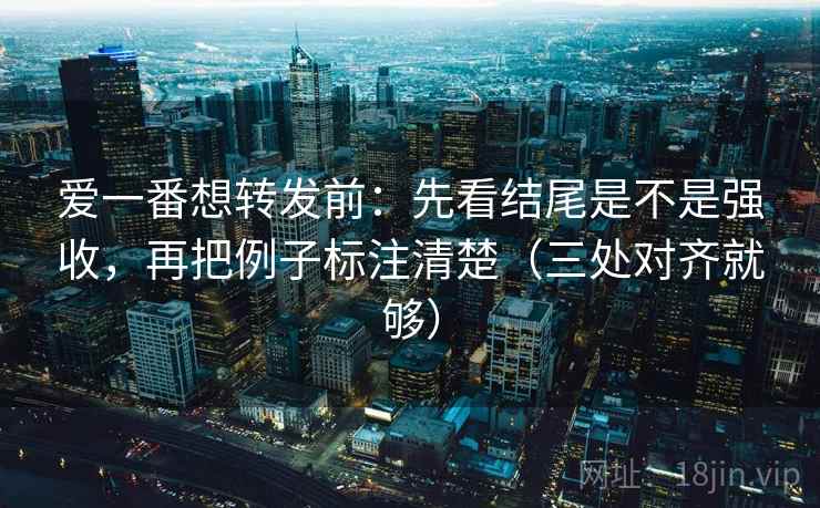 爱一番想转发前:先看结尾是不是强收,再把例子标注清楚(三处对齐就够) 爱一番想转发前:先看结尾是不是强收,再把例子标注清楚(三处对齐就够)