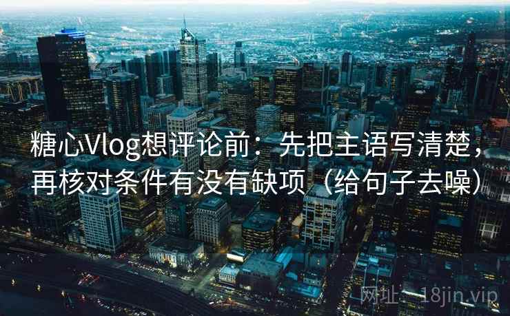 糖心Vlog想评论前：先把主语写清楚，再核对条件有没有缺项（给句子去噪）