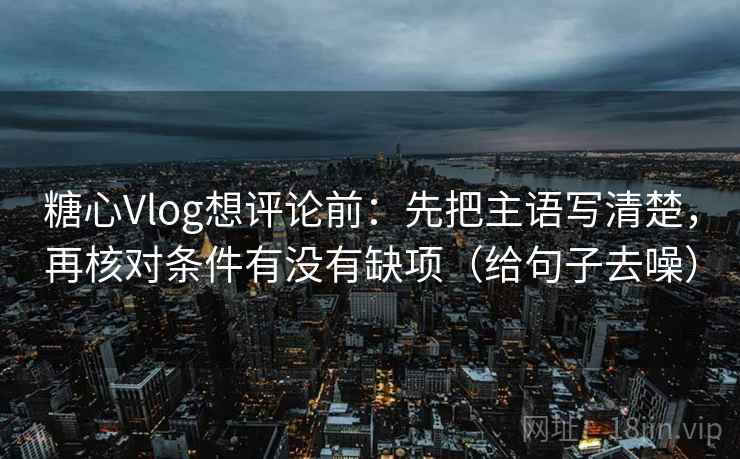 糖心Vlog想评论前：先把主语写清楚，再核对条件有没有缺项（给句子去噪）