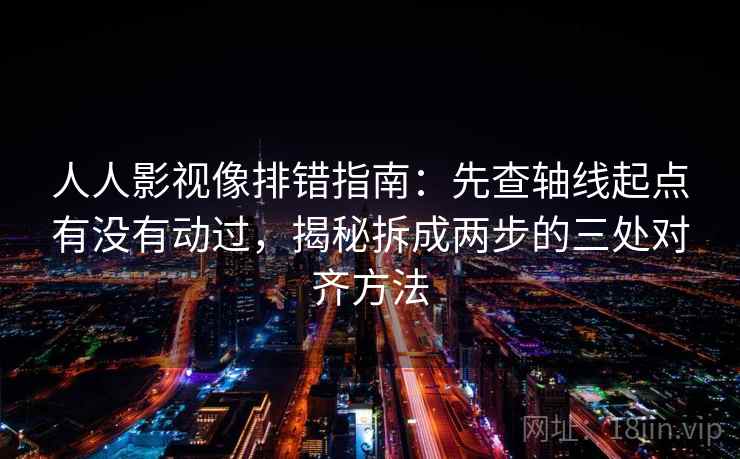 人人影视像排错指南:先查轴线起点有没有动过,揭秘拆成两步的三处对齐方法 人人影视像排错指南:先查轴线起点有没有动过,揭秘拆成两步的三处对齐方法