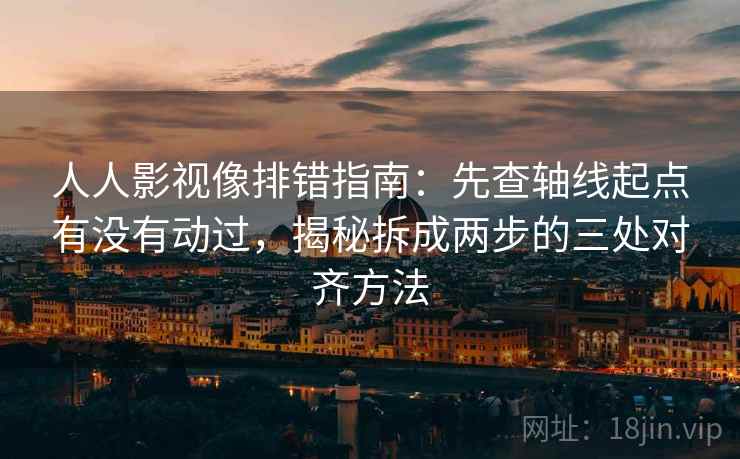 人人影视像排错指南:先查轴线起点有没有动过,揭秘拆成两步的三处对齐方法 人人影视像排错指南:先查轴线起点有没有动过,揭秘拆成两步的三处对齐方法