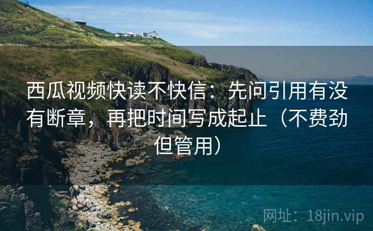 西瓜视频快读不快信:先问引用有没有断章,再把时间写成起止(不费劲但管用) 西瓜视频快读不快信:先问引用有没有断章,再把时间写成起止(不费劲但管用)